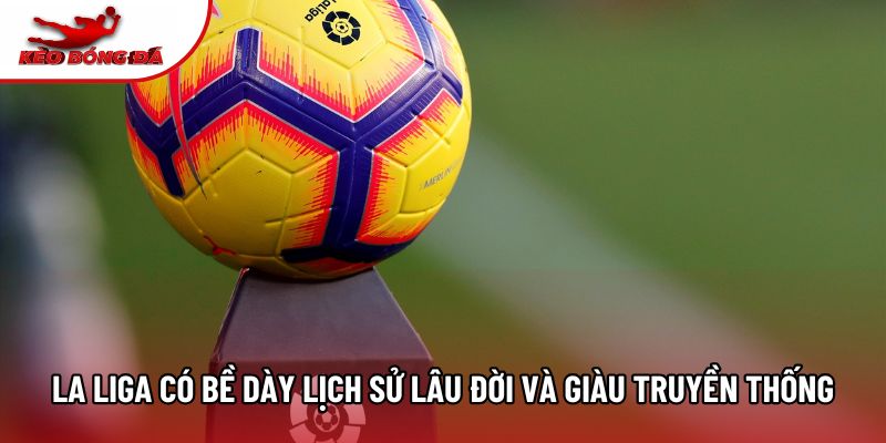 La Liga có bề dày lịch sử lâu đời và giàu truyền thống