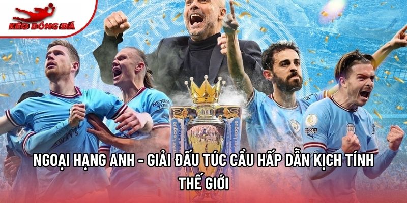 Ngoại Hạng Anh - Giải Đấu Túc Cầu Hấp Dẫn Kịch Tính Thế Giới