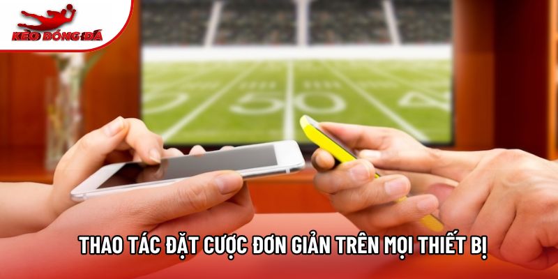 Thao tác đặt cược đơn giản trên mọi thiết bị